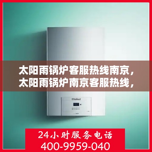 太阳雨锅炉客服热线南京，太阳雨锅炉南京客服热线，专业解答，贴心服务