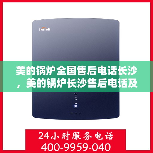 美的锅炉全国售后电话长沙，美的锅炉长沙售后电话及全方位服务解析