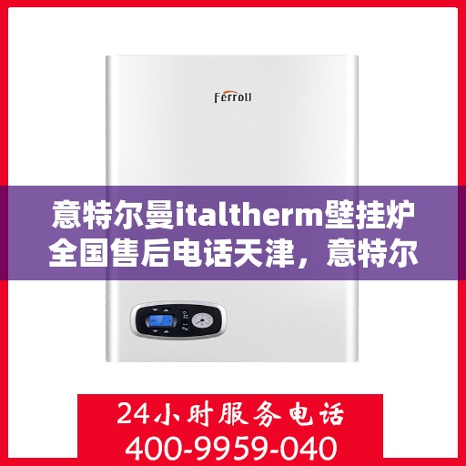 意特尔曼italtherm壁挂炉全国售后电话天津，意特尔曼italtherm壁挂炉天津售后电话及全国售后服务体系解析