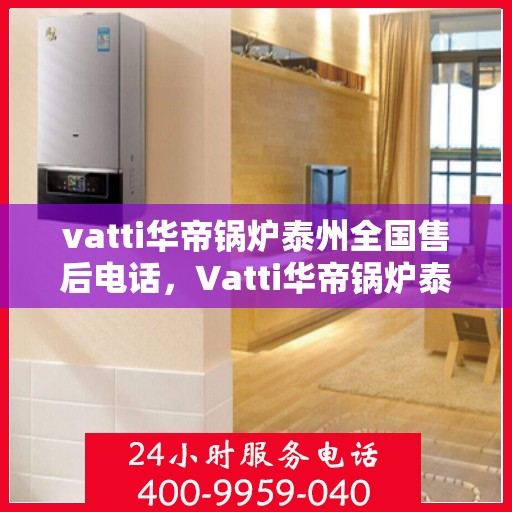 vatti华帝锅炉泰州全国售后电话，Vatti华帝锅炉泰州售后全国服务热线电话公布