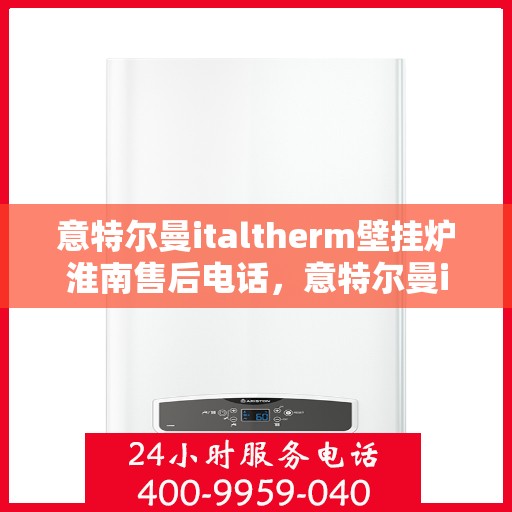 意特尔曼italtherm壁挂炉淮南售后电话，意特尔曼italtherm壁挂炉淮南售后服务热线及维修指南