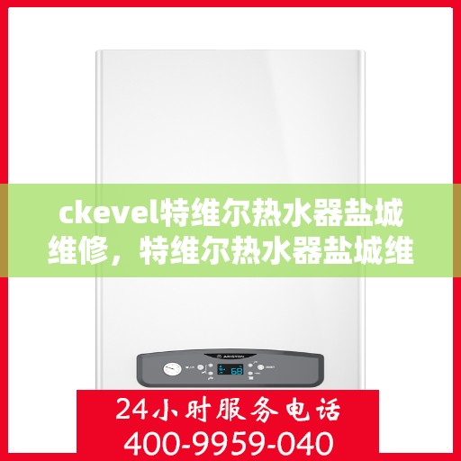 ckevel特维尔热水器盐城维修，特维尔热水器盐城维修中心，专业解决ckevel热水器疑难杂症