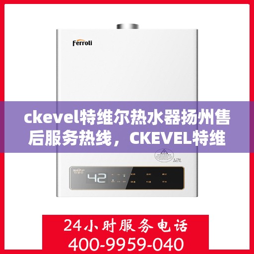ckevel特维尔热水器扬州售后服务热线，CKEVEL特维尔热水器扬州售后热线及服务一览