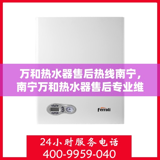 万和热水器售后热线南宁，南宁万和热水器售后专业维修服务热线