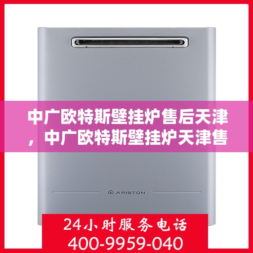 中广欧特斯壁挂炉售后天津，中广欧特斯壁挂炉天津售后服务中心，专业维修与贴心服务