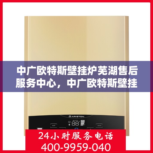 中广欧特斯壁挂炉芜湖售后服务中心，中广欧特斯壁挂炉芜湖售后服务中心，专业维修，贴心服务