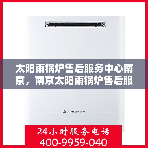 太阳雨锅炉售后服务中心南京，南京太阳雨锅炉售后服务中心，专业维护，无忧体验