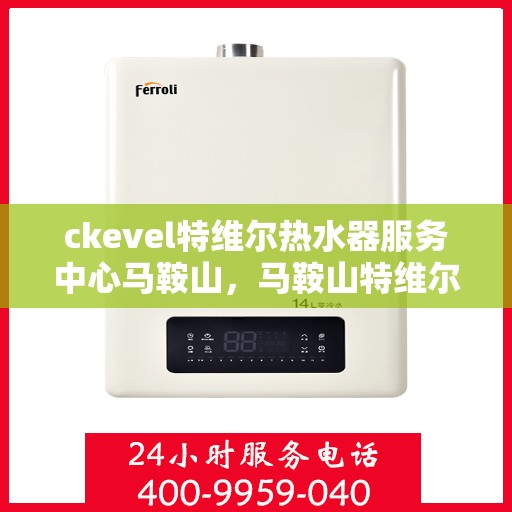 ckevel特维尔热水器服务中心马鞍山，马鞍山特维尔热水器服务中心，专业维修与保养，温暖您的生活