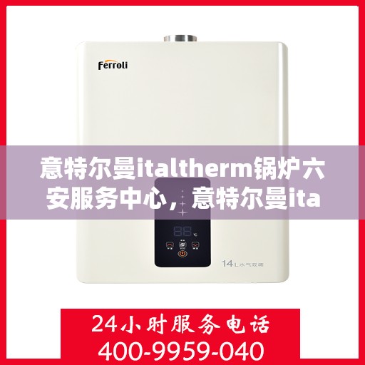意特尔曼italtherm锅炉六安服务中心，意特尔曼italtherm锅炉六安服务中心，专业维修与优质服务一站解决