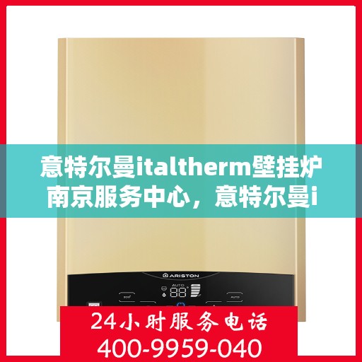 意特尔曼italtherm壁挂炉南京服务中心，意特尔曼italtherm壁挂炉南京服务中心，专业维修与优质服务