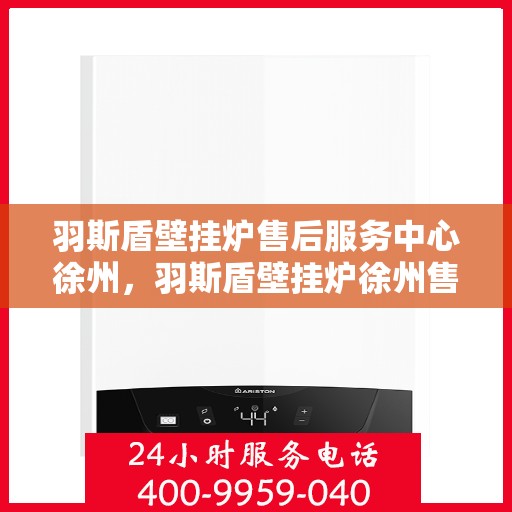 羽斯盾壁挂炉售后服务中心徐州，羽斯盾壁挂炉徐州售后服务中心，专业维修，贴心服务