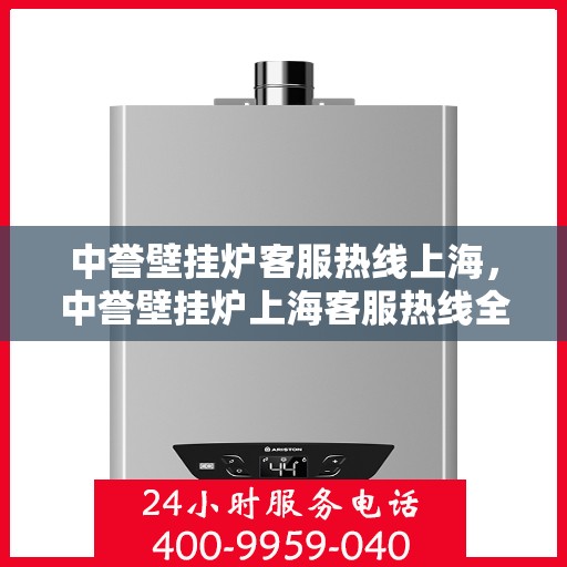 中誉壁挂炉客服热线上海，中誉壁挂炉上海客服热线全攻略