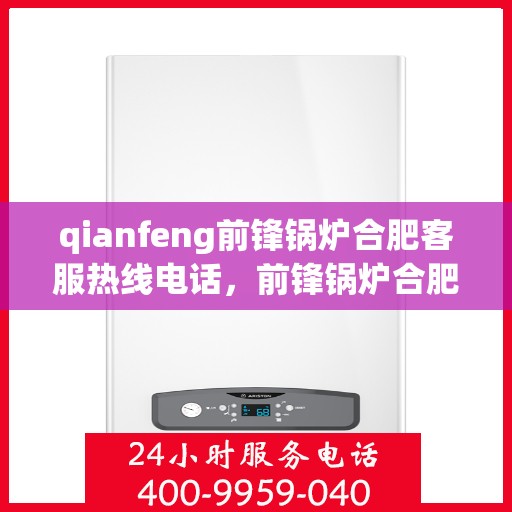 qianfeng前锋锅炉合肥客服热线电话，前锋锅炉合肥客服热线电话公布，专业解答您的锅炉问题