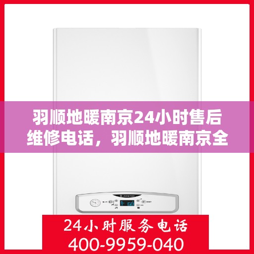 羽顺地暖南京24小时售后维修电话，羽顺地暖南京全天候售后维修热线