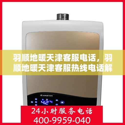 羽顺地暖天津客服电话，羽顺地暖天津客服热线电话解析与指南