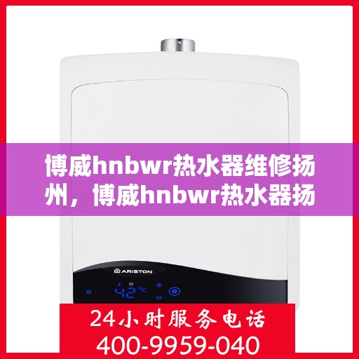 博威hnbwr热水器维修扬州，博威hnbwr热水器扬州专业维修服务