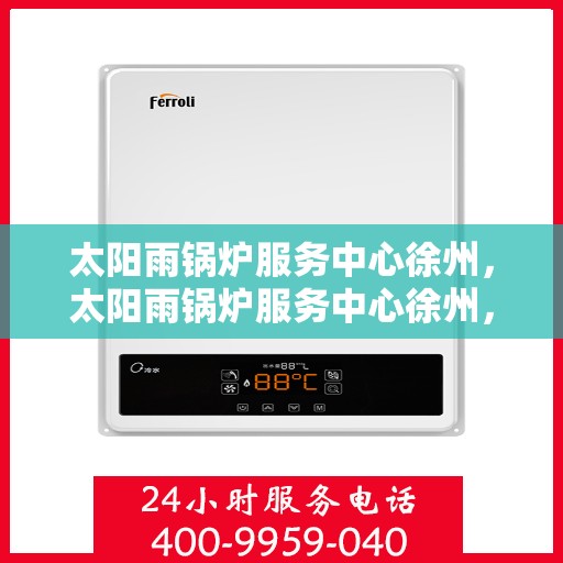 太阳雨锅炉服务中心徐州，太阳雨锅炉服务中心徐州，专业维修与保养，打造安心锅炉服务新标杆