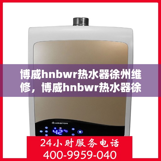 博威hnbwr热水器徐州维修，博威hnbwr热水器徐州专业维修服务