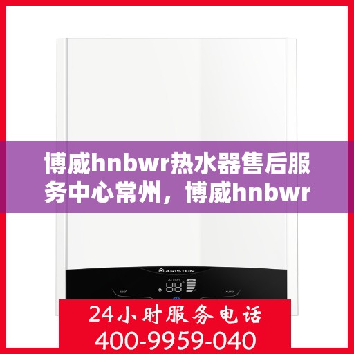 博威hnbwr热水器售后服务中心常州，博威hnbwr热水器常州售后服务中心，专业维修与贴心服务