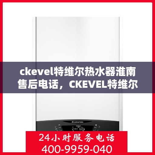 ckevel特维尔热水器淮南售后电话，CKEVEL特维尔热水器淮南售后服务热线及电话一览