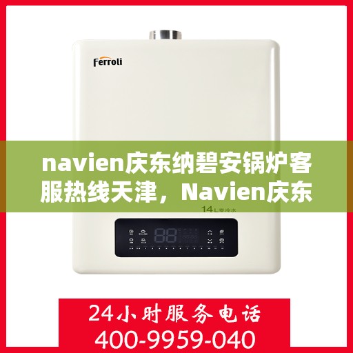 navien庆东纳碧安锅炉客服热线天津，Navien庆东纳碧安锅炉天津客服热线及售后支持