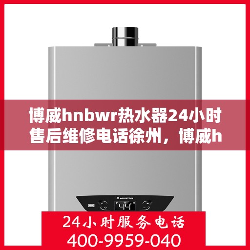 博威hnbwr热水器24小时售后维修电话徐州，博威hnbwr热水器徐州售后维修热线，全天候服务，专业保障您的温暖时刻