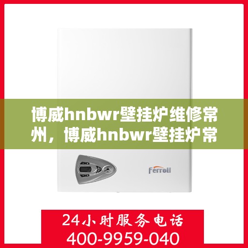 博威hnbwr壁挂炉维修常州，博威hnbwr壁挂炉常州专业维修服务
