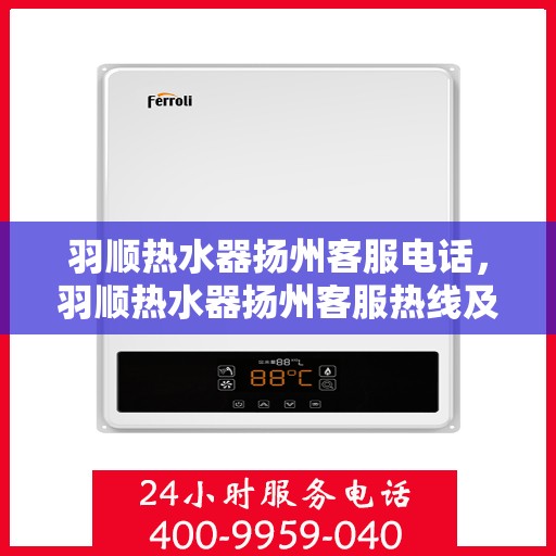羽顺热水器扬州客服电话，羽顺热水器扬州客服热线及咨询电话号码详解