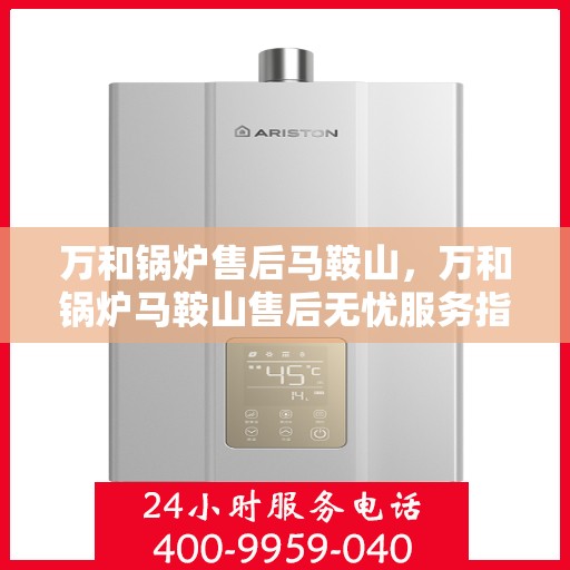 万和锅炉售后马鞍山，万和锅炉马鞍山售后无忧服务指南