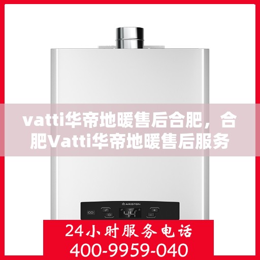 vatti华帝地暖售后合肥，合肥Vatti华帝地暖售后服务详解