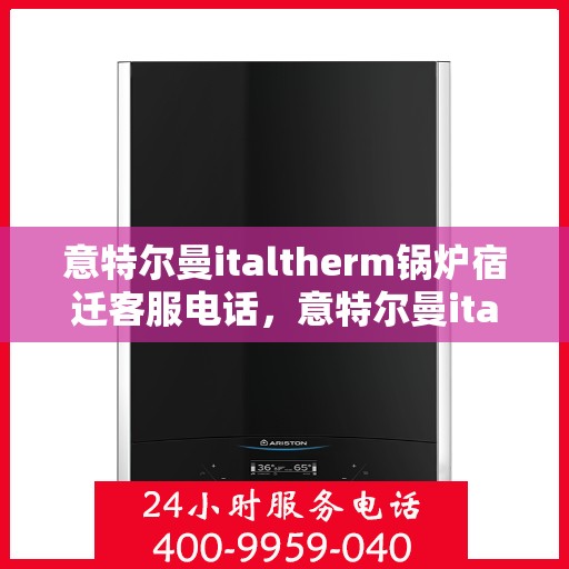 意特尔曼italtherm锅炉宿迁客服电话，意特尔曼italtherm锅炉宿迁客服热线及咨询电话号码解析