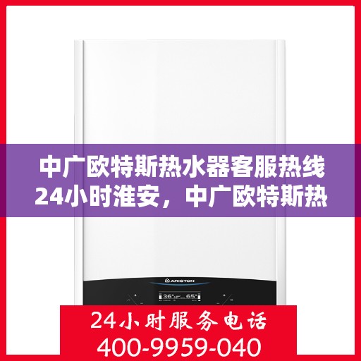中广欧特斯热水器客服热线24小时淮安，中广欧特斯热水器淮安24小时客服热线全面服务，温暖您的每一刻