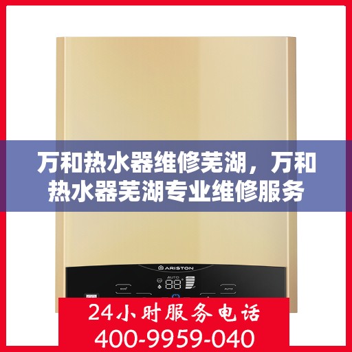 万和热水器维修芜湖，万和热水器芜湖专业维修服务