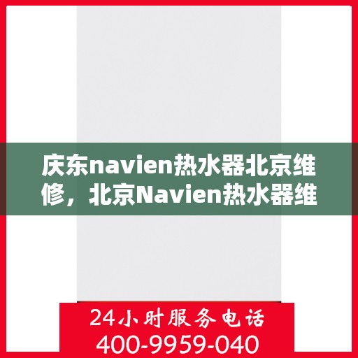 庆东navien热水器北京维修，北京Navien热水器维修专家解析与庆东Navien热水器维修秘籍