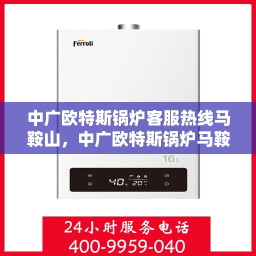 中广欧特斯锅炉客服热线马鞍山，中广欧特斯锅炉马鞍山客服热线专业服务，为您解答疑问