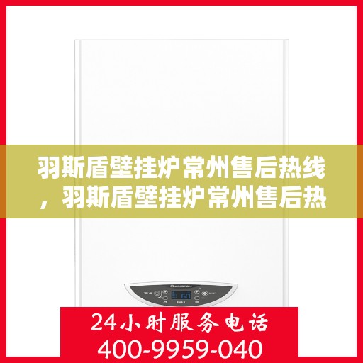 羽斯盾壁挂炉常州售后热线，羽斯盾壁挂炉常州售后热线服务专线，专业维修、快速响应、贴心保障