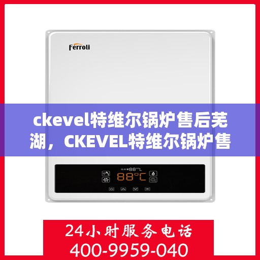 ckevel特维尔锅炉售后芜湖，CKEVEL特维尔锅炉售后在芜湖的服务解析