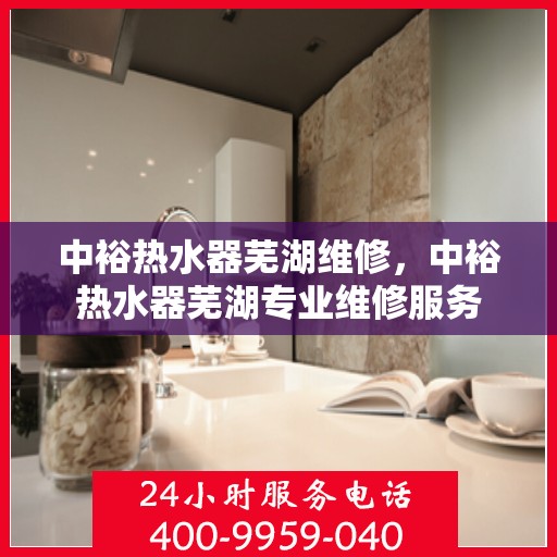 中裕热水器芜湖维修，中裕热水器芜湖专业维修服务