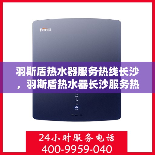羽斯盾热水器服务热线长沙，羽斯盾热水器长沙服务热线详解