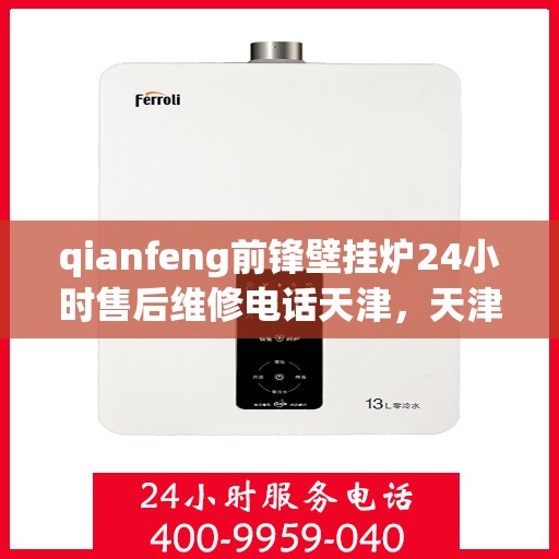 qianfeng前锋壁挂炉24小时售后维修电话天津，天津前锋壁挂炉全天候售后维修电话及解决方案