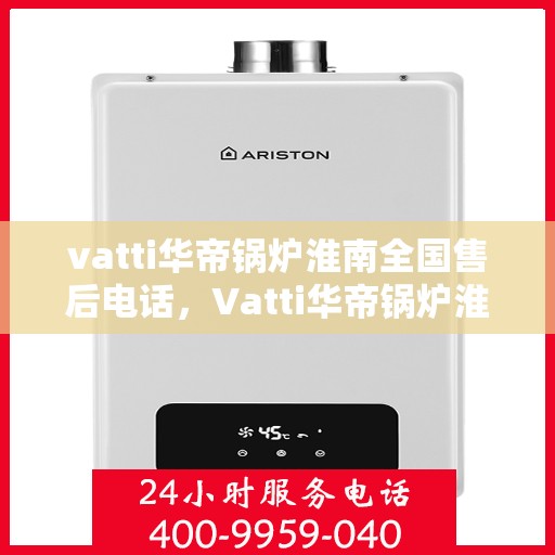 vatti华帝锅炉淮南全国售后电话，Vatti华帝锅炉淮南售后全国服务热线，专业解决您的锅炉问题