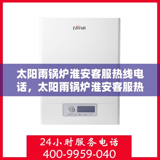 太阳雨锅炉淮安客服热线电话，太阳雨锅炉淮安客服热线电话公布，专业服务随时在线
