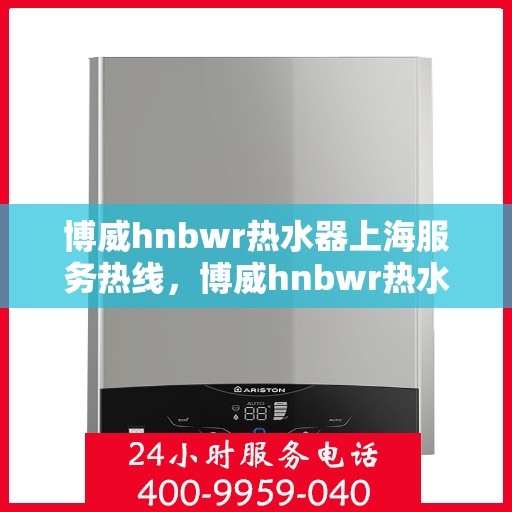 博威hnbwr热水器上海服务热线，博威hnbwr热水器上海服务热线，专业团队，贴心服务