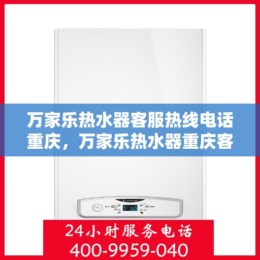 万家乐热水器客服热线电话重庆，万家乐热水器重庆客服热线电话及售后支持服务指南