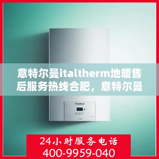 意特尔曼italtherm地暖售后服务热线合肥，意特尔曼italtherm地暖合肥售后服务热线详解