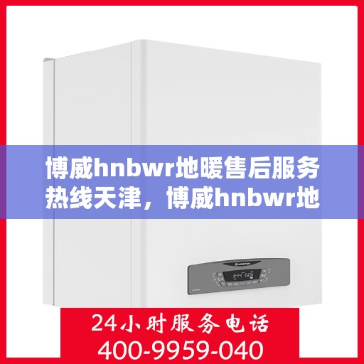 博威hnbwr地暖售后服务热线天津，博威hnbwr地暖天津售后服务热线及支持团队