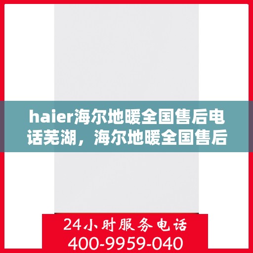 haier海尔地暖全国售后电话芜湖，海尔地暖全国售后电话芜湖服务热线全解析