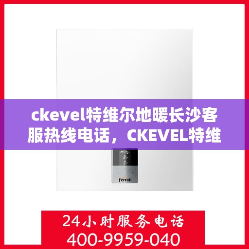 ckevel特维尔地暖长沙客服热线电话，CKEVEL特维尔地暖长沙客服热线全攻略，解决您温暖的秘密武器