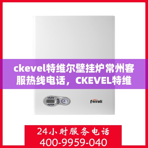 ckevel特维尔壁挂炉常州客服热线电话，CKEVEL特维尔壁挂炉常州客服热线电话全解析