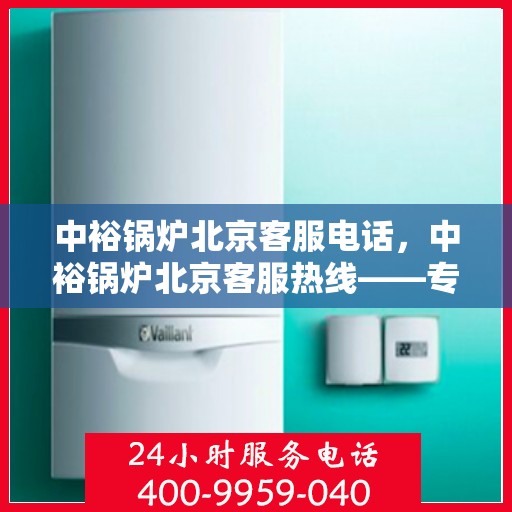 中裕锅炉北京客服电话，中裕锅炉北京客服热线——专业解答，贴心服务